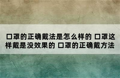 口罩的正确戴法是怎么样的 口罩这样戴是没效果的 口罩的正确戴方法